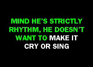 MIND HES STRICTLY
RHYTHM, HE DOESNT
WANT TO MAKE IT
CRY 0R SING