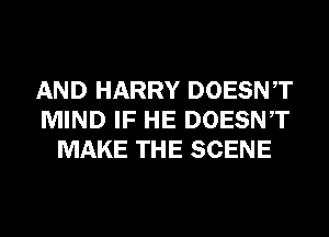 AND HARRY DOESNT
MIND IF HE DOESNT
MAKE THE SCENE