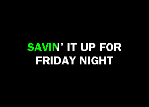 SAVIW IT UP FOR

FRIDAY NIGHT