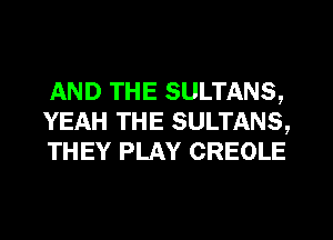 AND THE SULTANS,
YEAH THE SULTANS,
THEY PLAY CREOLE