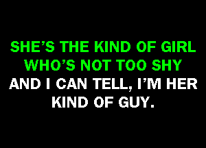 SHES THE KIND OF GIRL
WHO,S NOT T00 SHY
AND I CAN TELL, PM HER
KIND OF GUY.