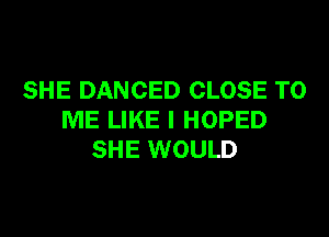 SHE DANCED CLOSE TO

ME LIKE I HOPED
SHE WOULD