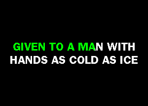 GIVEN TO A MAN WITH

HANDS AS COLD AS ICE