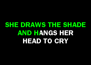 SHE DRAWS THE SHADE

AND HANGS HER
HEAD T0 CRY