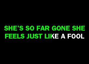 SHES SO FAR GONE SHE
FEELS JUST LIKE A FOOL