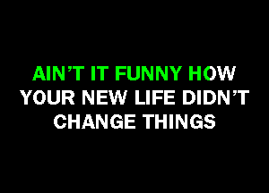 AINT IT FUNNY HOW
YOUR NEW LIFE DIDNT
CHANGE THINGS