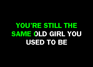 YOURE STILL THE

SAME OLD GIRL YOU
USED TO BE