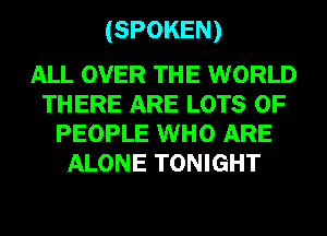 (SPOKEN)

ALL OVER THE WORLD
THERE ARE LOTS OF
PEOPLE WHO ARE
ALONE TONIGHT