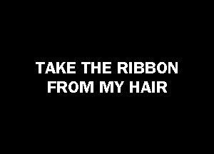 TAKE THE RIBBON

FROM MY HAIR