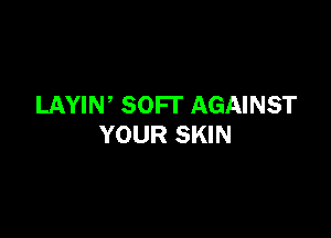 LAYIW SOFI' AGAINST

YOUR SKIN