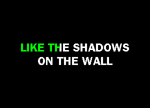 LIKE THE SHADOWS

ON THE WALL