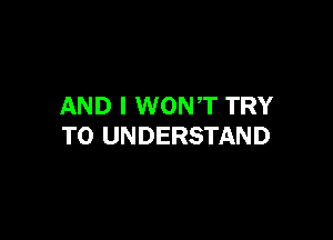 AND I WONT TRY

TO UNDERSTAND
