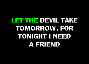 LET THE DEVIL TAKE
TOMORROW, FOR
TONIGHT I NEED
A FRIEND