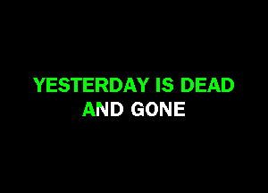 YESTERDAY IS DEAD

AND GONE