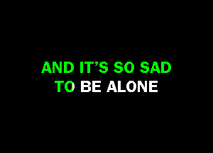 AND ITS SO SAD

TO BE ALONE