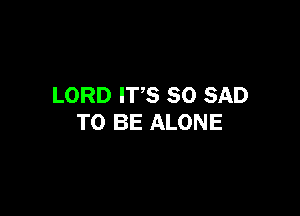 LORD ITS SO SAD

TO BE ALONE