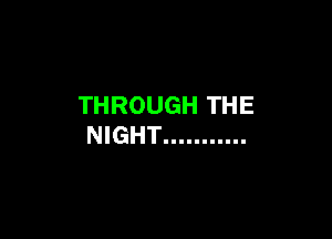 THROUGH THE

NIGHT ...........