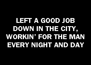 LEFI' A GOOD JOB
DOWN IN THE CITY,
WORKIW FOR THE MAN
EVERY NIGHT AND DAY