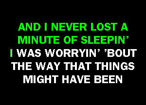 AND I NEVER LOST A
MINUTE 0F SLEEPIW
I WAS WORRYIN, BOUT
THE WAY THAT THINGS
MIGHT HAVE BEEN