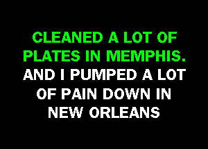CLEANED A LOT OF
PLATES IN MEMPHIS.
AND I PUMPED A LOT

OF PAIN DOWN IN

NEW ORLEANS
