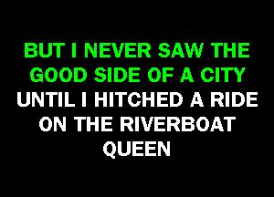 BUT I NEVER SAW THE
GOOD SIDE OF A CITY
UNTIL I HITCHED A RIDE
ON THE RIVERBOAT
QUEEN