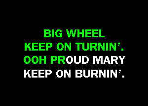 BIG WHEEL
KEEP ON TURNIW.
00H PROUD MARY

KEEP ON BURNIW.

g