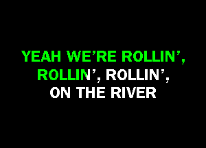 YEAH WE'RE ROLLIW,

ROLLIN', ROLLIN,,
ON THE RIVER