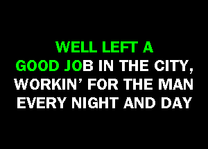 WELL LEFI' A
GOOD JOB IN THE CITY,
WORKIW FOR THE MAN
EVERY NIGHT AND DAY