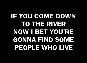 IF YOU COME DOWN
TO THE RIVER
NOW I BET YOU,RE
GONNA FIND SOME
PEOPLE WHO LIVE