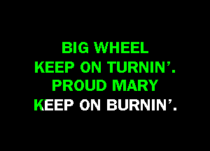 BIG WHEEL
KEEP ON TURNIW.

PROUD MARY
KEEP ON BURNIW.