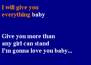 I will give you
everything baby

Give you more than
any girl can stand
I'm gonna love you baby...