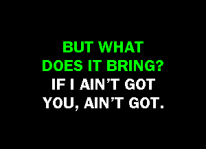 BUT WHAT
DOES IT BRING?

IF I AINT GOT
YOU, AINT GOT.