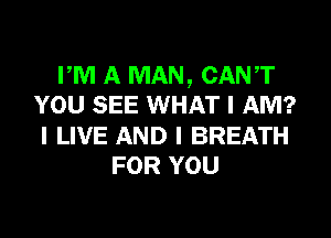 PM A MAN, CANIT
YOU SEE WHAT I AM?
I LIVE AND I BREATH
FOR YOU