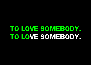 TO LOVE SOMEBODY.

TO LOVE SOMEBODY.