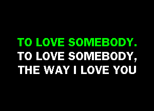 TO LOVE SOMEBODY.
TO LOVE SOMEBODY,
THE WAY I LOVE YOU