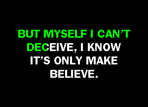 BUT MYSELF I CANT
DECEIVE, I KNOW

ITS ONLY MAKE
BELIEVE.