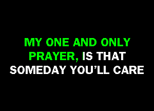 MY ONE AND ONLY
PRAYER, IS THAT
SOMEDAY YOUIL CARE