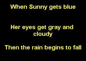 When Sunny gets blue

Her eyes get gray and
cloudy

Then the rain begins to fall