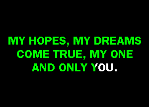 MY HOPES, MY DREAMS
COME TRUE, MY ONE
AND ONLY YOU.