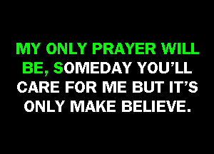 MY ONLY PRAYER WILL
BE, SOMEDAY YOUIL
CARE FOR ME BUT ITS
ONLY MAKE BELIEVE.