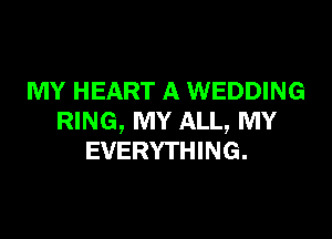 MY HEART A WEDDING

RING, MY ALL, MY
EVERYTHING.