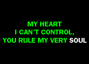 MY HEART

I CAN'T CONTROL,
YOU RULE MY VERY SOUL