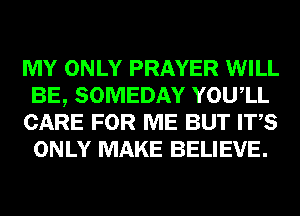 MY ONLY PRAYER WILL
BE, SOMEDAY YOUIL
CARE FOR ME BUT ITS
ONLY MAKE BELIEVE.