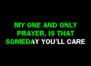 MY ONE AND ONLY
PRAYER, IS THAT
SOMEDAY YOUIL CARE