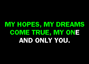 MY HOPES, MY DREAMS
COME TRUE, MY ONE
AND ONLY YOU.