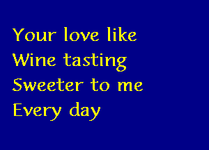 Your love like
Wine tasting

Sweeter to me
Every day