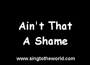 Ain'? The?

A Shame

www.singtotheworld.com