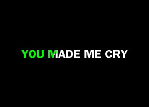 YOU MADE ME CRY