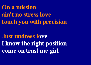 On a mission
ain't no stress love
touch you with precision

Just undress love
I know the right position
come on trust me girl