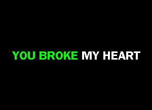YOU BROKE MY HEART